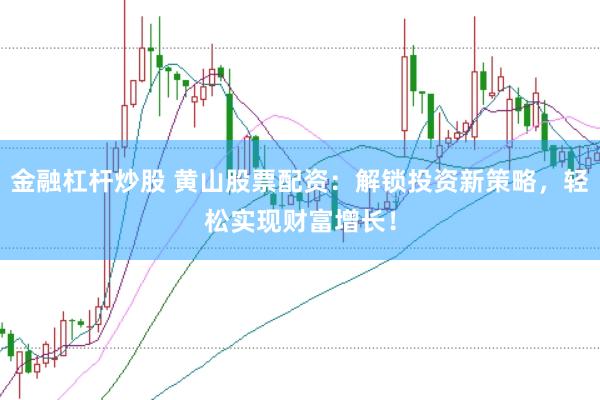 金融杠杆炒股 黄山股票配资：解锁投资新策略，轻松实现财富增长！