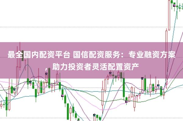 最全国内配资平台 国信配资服务：专业融资方案，助力投资者灵活配置资产