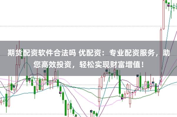 期货配资软件合法吗 优配资：专业配资服务，助您高效投资，轻松实现财富增值！