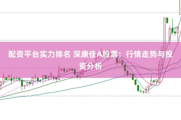 配资平台实力排名 深康佳A股票：行情走势与投资分析