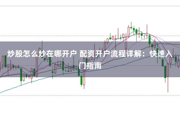 炒股怎么炒在哪开户 配资开户流程详解：快速入门指南