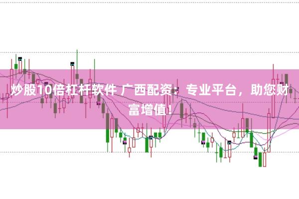 炒股10倍杠杆软件 广西配资:专业平台,助您财富增值!