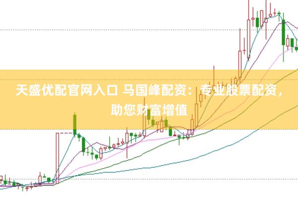 天盛优配官网入口 马国峰配资：专业股票配资，助您财富增值