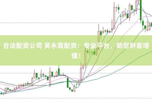 合法配资公司 吴永霞配资：专业平台，助您财富增值！
