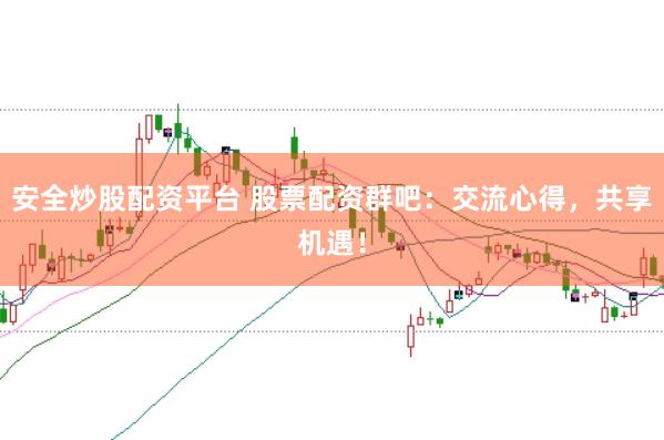 安全炒股配资平台 股票配资群吧：交流心得，共享机遇！