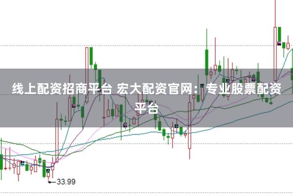 线上配资招商平台 宏大配资官网：专业股票配资平台