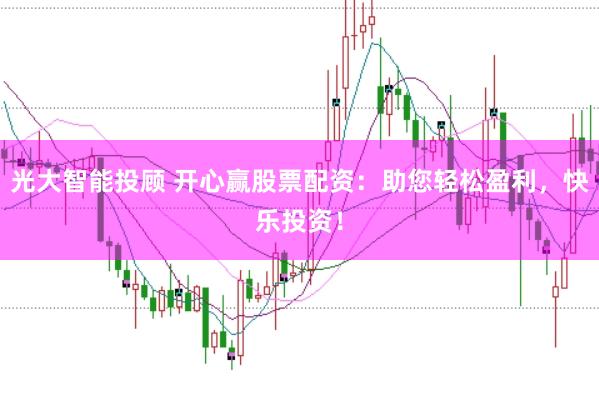 光大智能投顾 开心赢股票配资：助您轻松盈利，快乐投资！