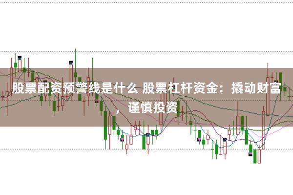 股票配资预警线是什么 股票杠杆资金：撬动财富，谨慎投资