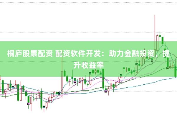 桐庐股票配资 配资软件开发：助力金融投资，提升收益率