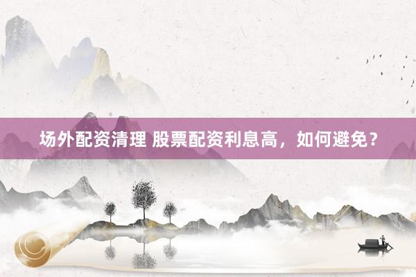 场外配资清理 股票配资利息高，如何避免？
