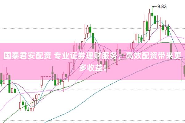 国泰君安配资 专业证券理财服务，高效配资带来更多收益！