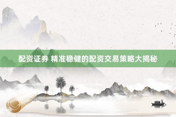 配资证券 精准稳健的配资交易策略大揭秘