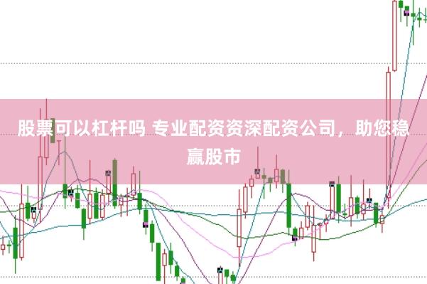 股票可以杠杆吗 专业配资资深配资公司，助您稳赢股市