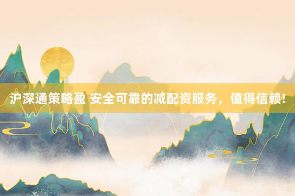 沪深通策略盈 安全可靠的减配资服务，值得信赖!