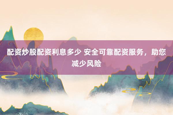配资炒股配资利息多少 安全可靠配资服务，助您减少风险