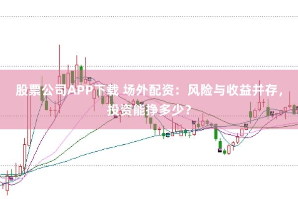 股票公司APP下载 场外配资：风险与收益并存，投资能挣多少？