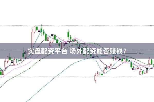 实盘配资平台 场外配资能否赚钱？