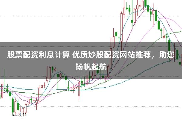 股票配资利息计算 优质炒股配资网站推荐，助您扬帆起航