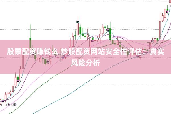股票配资赚钱么 炒股配资网站安全性评估：真实风险分析