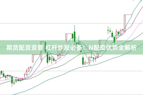 期货配资资管 杠杆炒股必备：N配资优势全解析