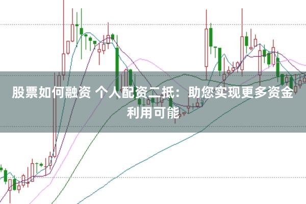 股票如何融资 个人配资二抵：助您实现更多资金利用可能