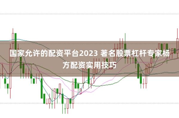 国家允许的配资平台2023 著名股票杠杆专家杨方配资实用技巧