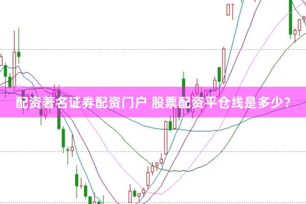 配资著名证券配资门户 股票配资平仓线是多少？