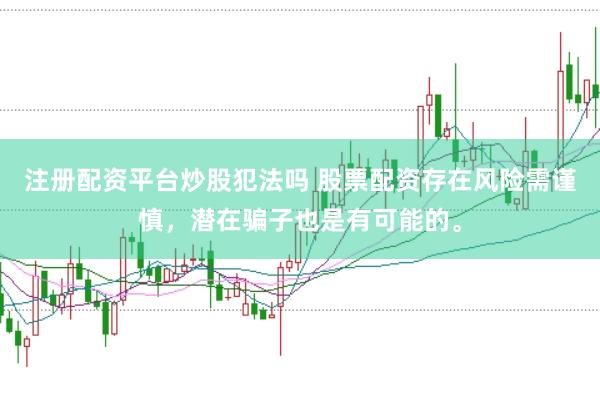 注册配资平台炒股犯法吗 股票配资存在风险需谨慎，潜在骗子也是有可能的。