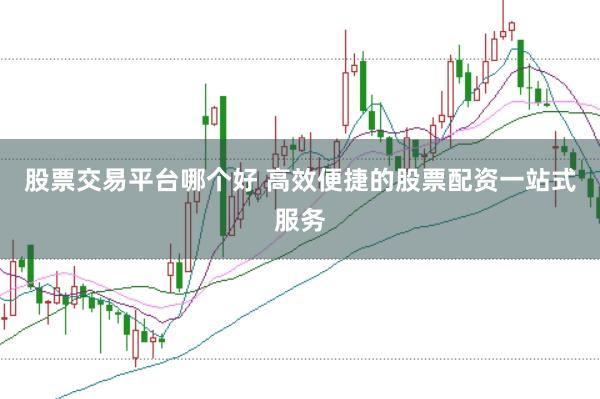 股票交易平台哪个好 高效便捷的股票配资一站式服务
