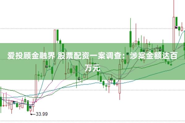 爱投顾金融界 股票配资一案调查：涉案金额达百万元