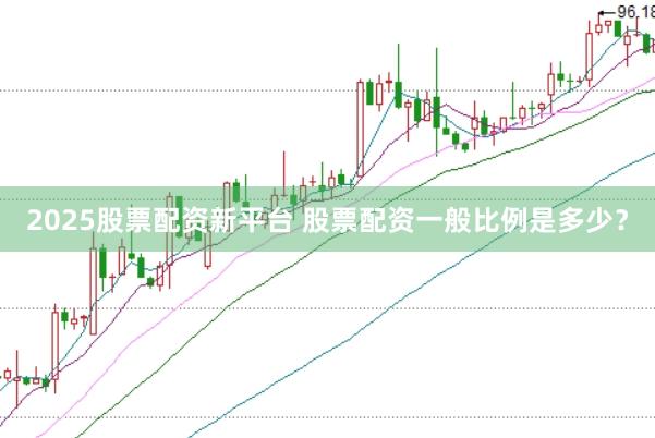 2025股票配资新平台 股票配资一般比例是多少？
