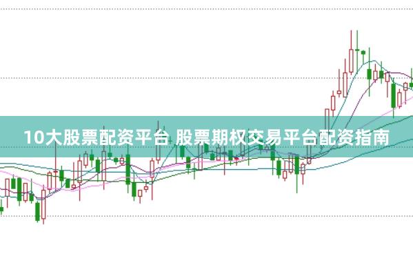 10大股票配资平台 股票期权交易平台配资指南