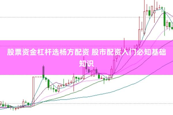 股票资金杠杆选杨方配资 股市配资入门必知基础知识