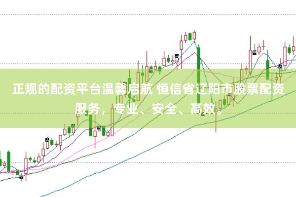 正规的配资平台温馨启航 恒信省辽阳市股票配资服务，专业、安全、高效。