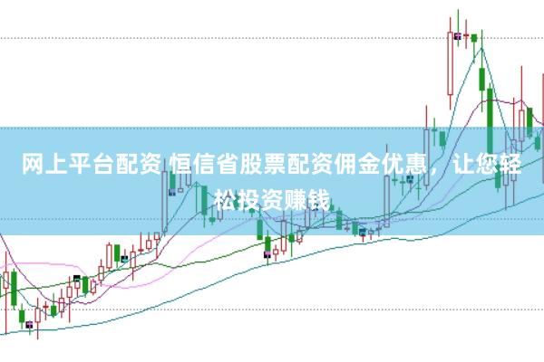 网上平台配资 恒信省股票配资佣金优惠，让您轻松投资赚钱