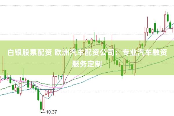 白银股票配资 欧洲汽车配资公司：专业汽车融资服务定制