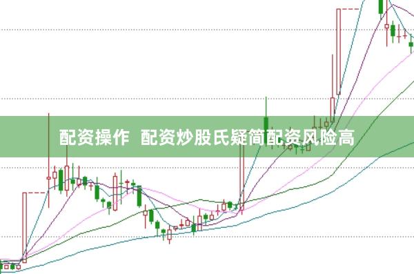 配资操作  配资炒股氏疑简配资风险高