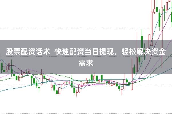 股票配资话术  快速配资当日提现，轻松解决资金需求