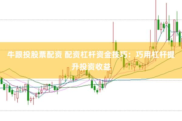 牛跟投股票配资 配资杠杆资金技巧：巧用杠杆提升投资收益