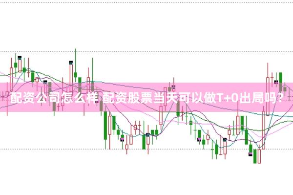 配资公司怎么样 配资股票当天可以做T+0出局吗？
