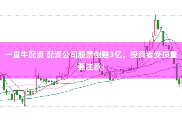 一直牛配资 配资公司股票倒赔3亿，投资者受损重要注意！