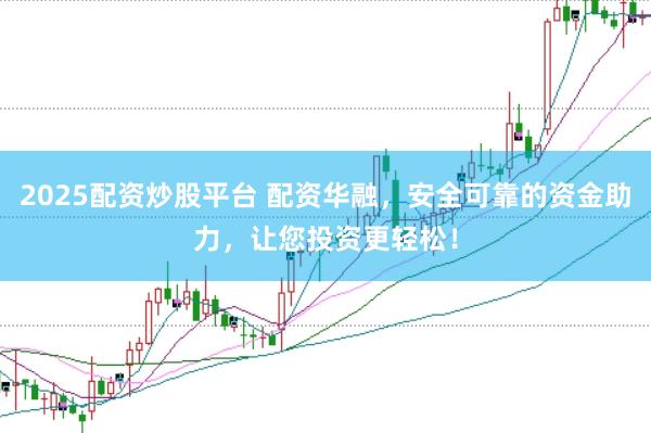 2025配资炒股平台 配资华融，安全可靠的资金助力，让您投资更轻松！