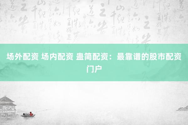 场外配资 场内配资 蛊简配资：最靠谱的股市配资门户