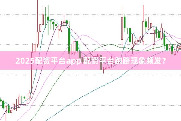 2025配资平台app 配资平台跑路现象频发？
