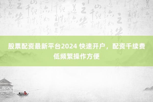 股票配资最新平台2024 快速开户，配资千续费低频繁操作方便