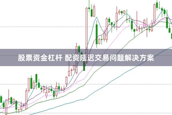 股票资金杠杆 配资延迟交易问题解决方案