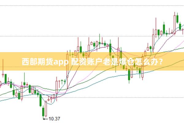 西部期货app 配资账户老是爆仓怎么办？