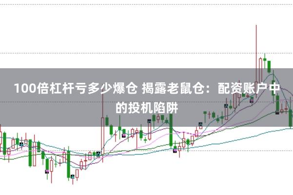 100倍杠杆亏多少爆仓 揭露老鼠仓：配资账户中的投机陷阱