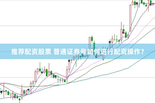 推荐配资股票 普通证券号如何进行配资操作？