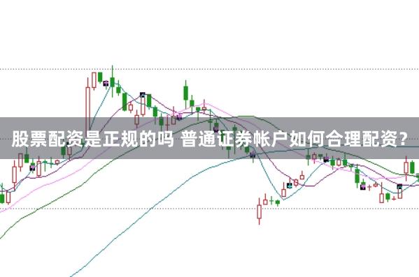 股票配资是正规的吗 普通证券帐户如何合理配资？